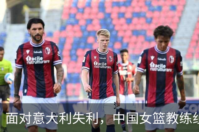 面对意大利失利，中国女篮教练组可能的三项调整措施